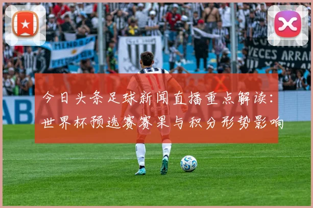 今日头条足球新闻直播重点解读：世界杯预选赛赛果与积分形势影响分析