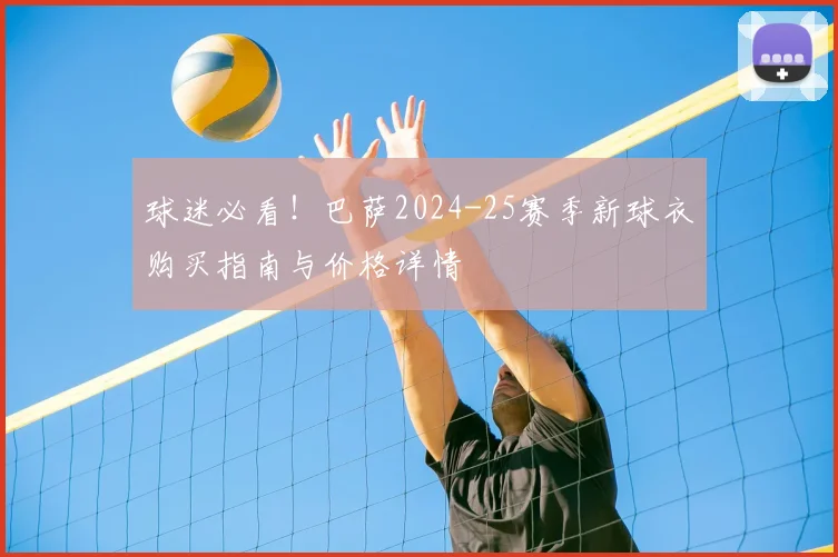 球迷必看！巴萨2024-25赛季新球衣购买指南与价格详情