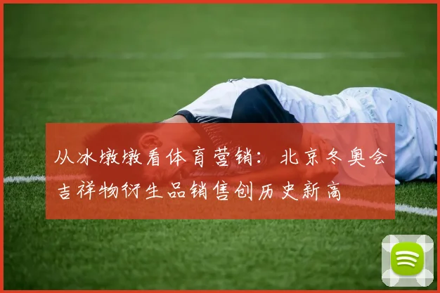 从冰墩墩看体育营销:北京冬奥会吉祥物衍生品销售创历史新高