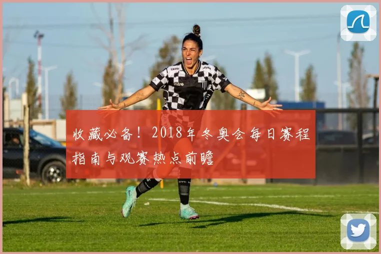 收藏必备!2018年冬奥会每日赛程指南与观赛热点前瞻