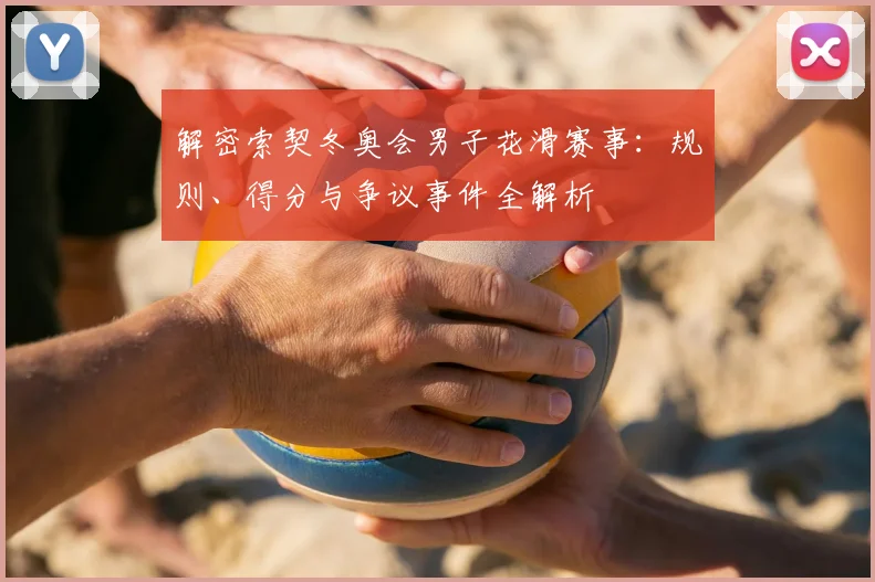 解密索契冬奥会男子花滑赛事：规则、得分与争议事件全解析