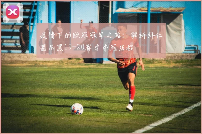疫情下的欧冠冠军之路：解析拜仁慕尼黑19-20赛季夺冠历程