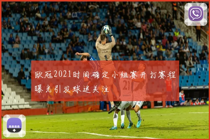 欧冠2021时间确定小组赛开打赛程曝光引发球迷关注