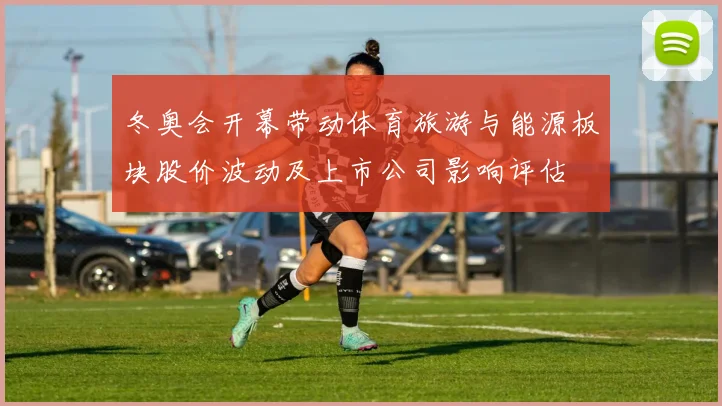 冬奥会开幕带动体育旅游与能源板块股价波动及上市公司影响评估