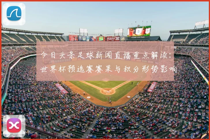 今日头条足球新闻直播重点解读:世界杯预选赛赛果与积分形势影响分析