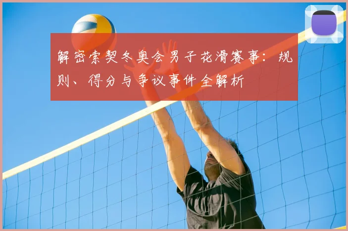 解密索契冬奥会男子花滑赛事：规则、得分与争议事件全解析