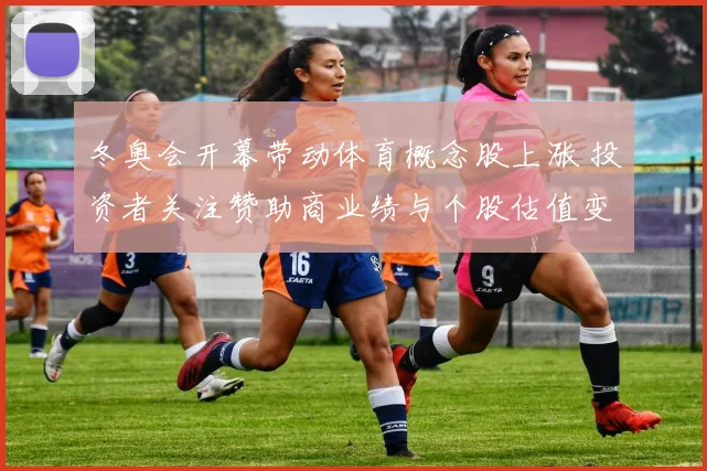 冬奥会开幕带动体育概念股上涨 投资者关注赞助商业绩与个股估值变化